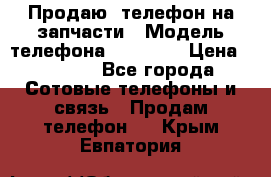 Продаю  телефон на запчасти › Модель телефона ­ Explay › Цена ­ 1 700 - Все города Сотовые телефоны и связь » Продам телефон   . Крым,Евпатория